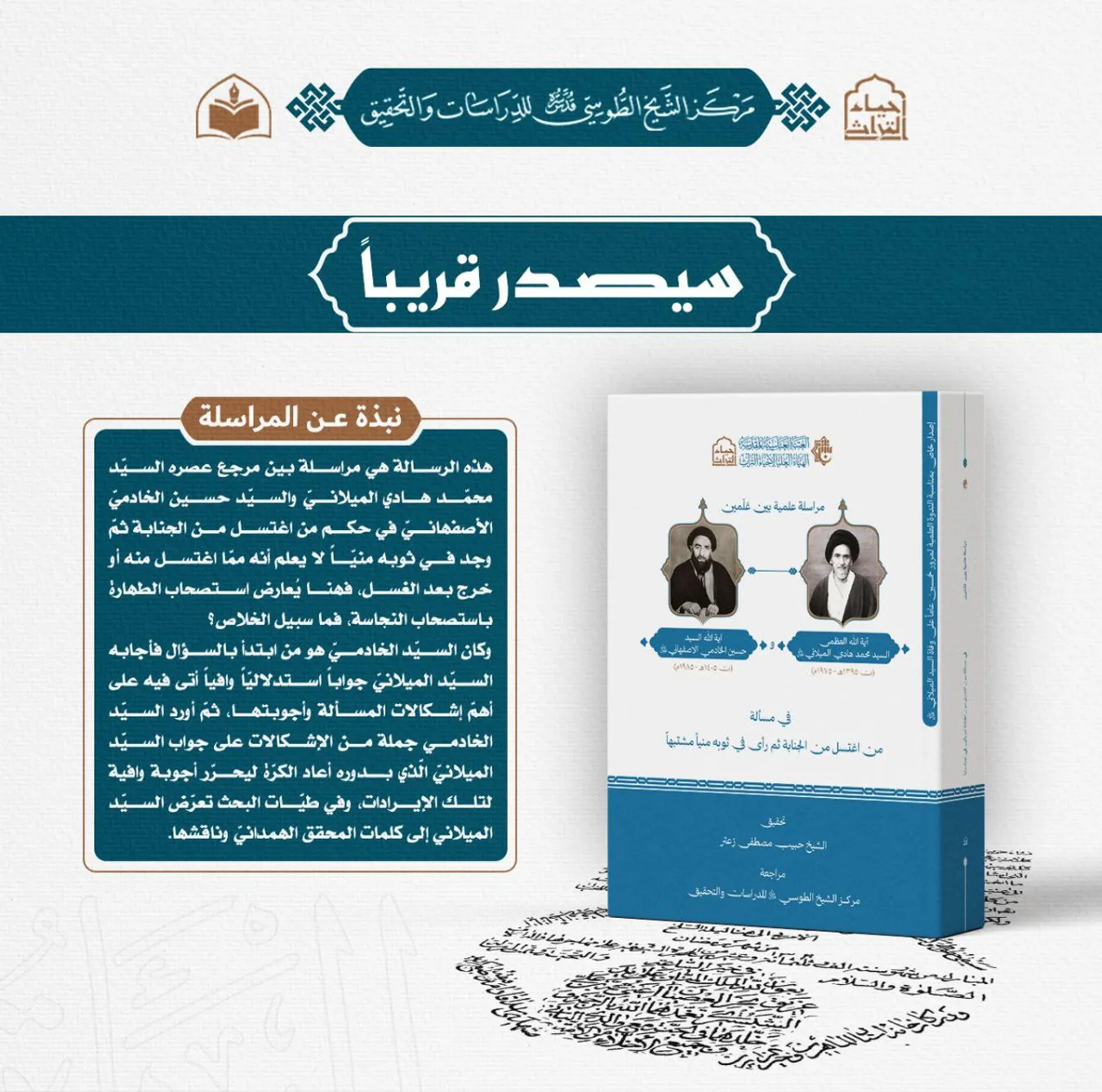 سيصدر قريباً عن مركز الشيخ الطوسي للدراسات والتحقيق كتاب مراسلة علميّة بين علمين في مسألة من اغتسل من الجنابة ثمّ رأى في ثوبه منياً مشتبهاً